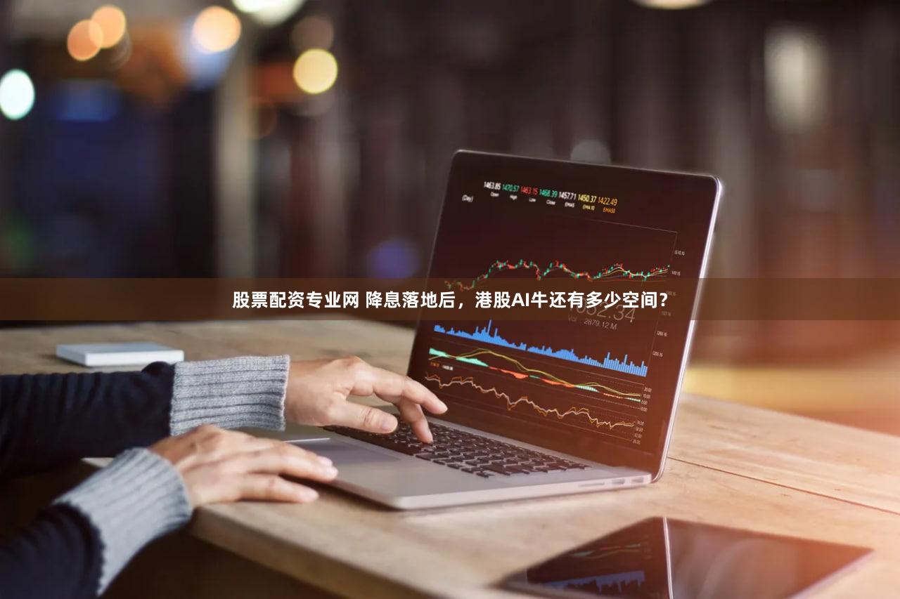 股票配资专业网 降息落地后，港股AI牛还有多少空间？