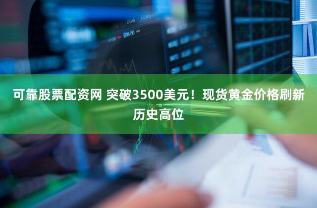 可靠股票配资网 突破3500美元！现货黄金价格刷新历史高位
