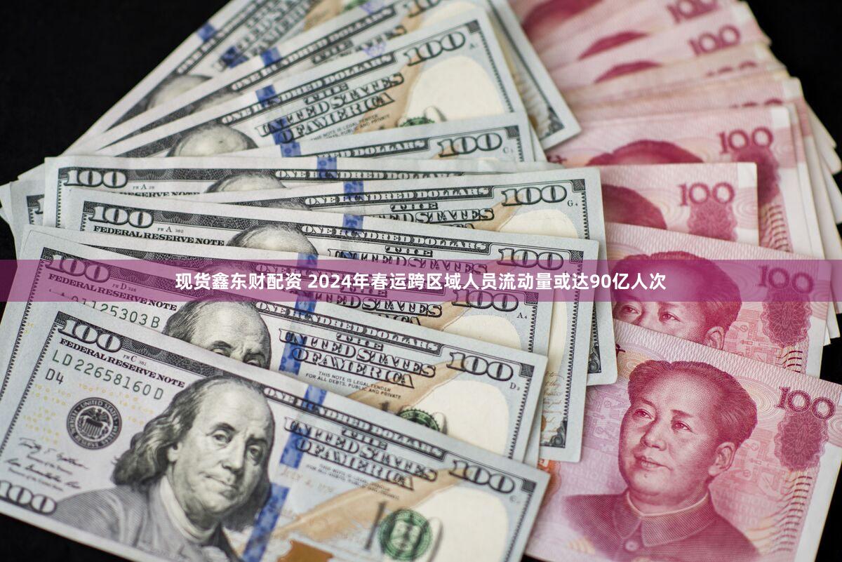 现货鑫东财配资 2024年春运跨区域人员流动量或达90亿人次