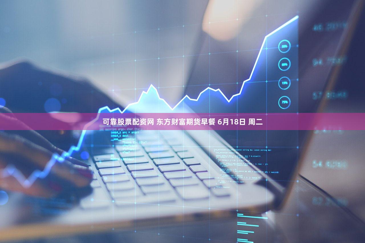 可靠股票配资网 东方财富期货早餐 6月18日 周二