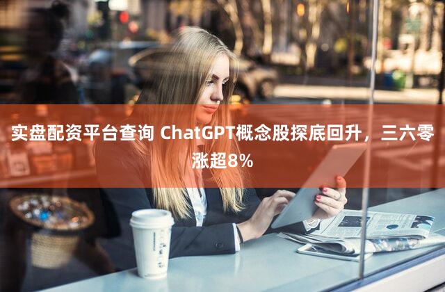 实盘配资平台查询 ChatGPT概念股探底回升，三六零涨超8%
