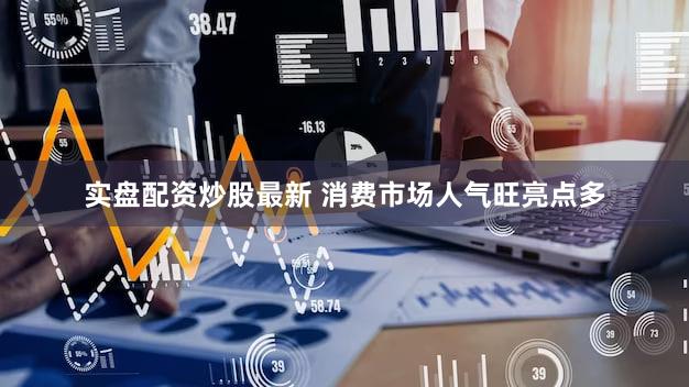 实盘配资炒股最新 消费市场人气旺亮点多