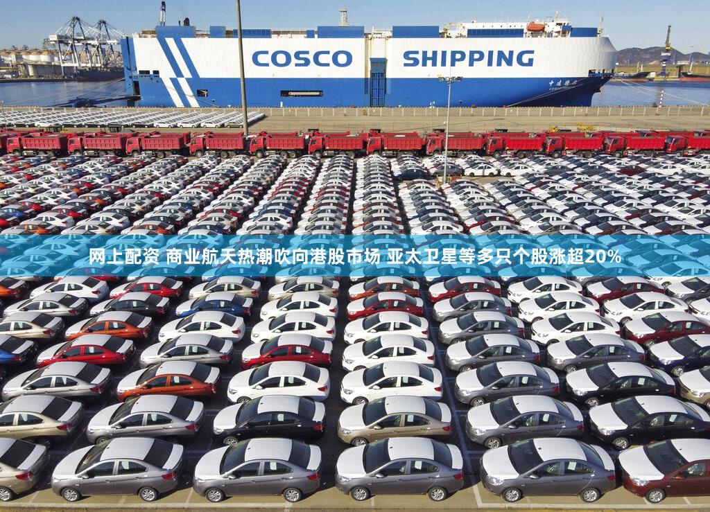 网上配资 商业航天热潮吹向港股市场 亚太卫星等多只个股涨超20%