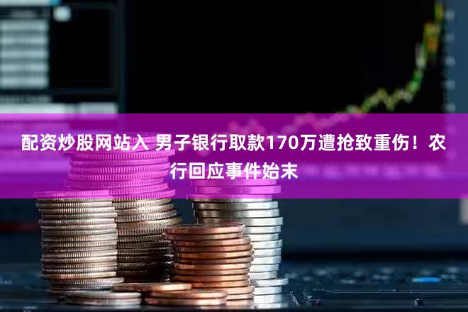 配资炒股网站入 男子银行取款170万遭抢致重伤!农行回应事件始末