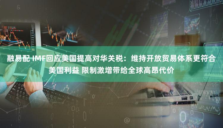 融易配 IMF回应美国提高对华关税:维持开放贸易体系更符合美国利益 限制激增带给全球高昂代价