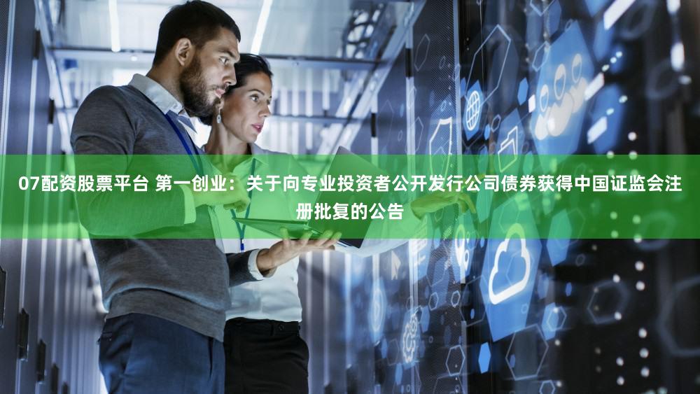 07配资股票平台 第一创业：关于向专业投资者公开发行公司债券获得中国证监会注册批复的公告