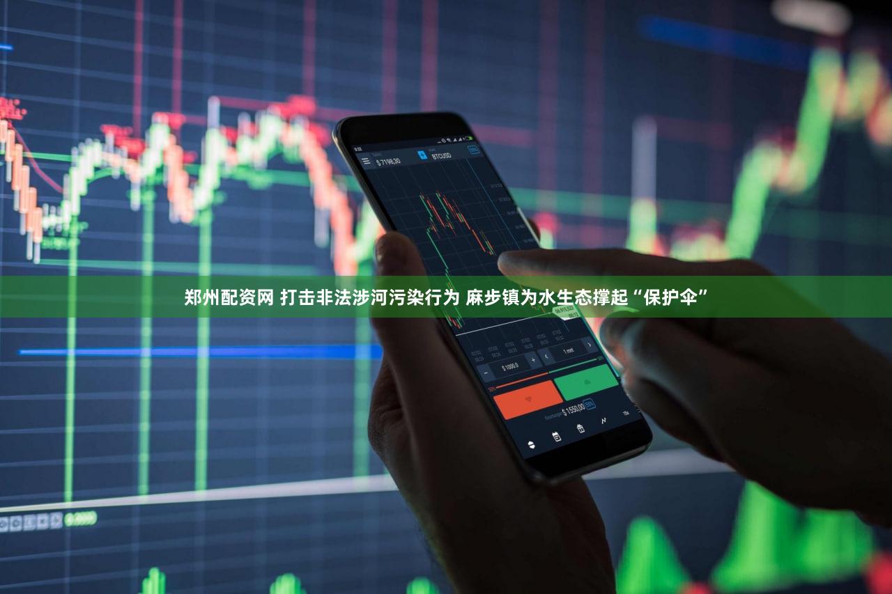 郑州配资网 打击非法涉河污染行为 麻步镇为水生态撑起“保护伞”
