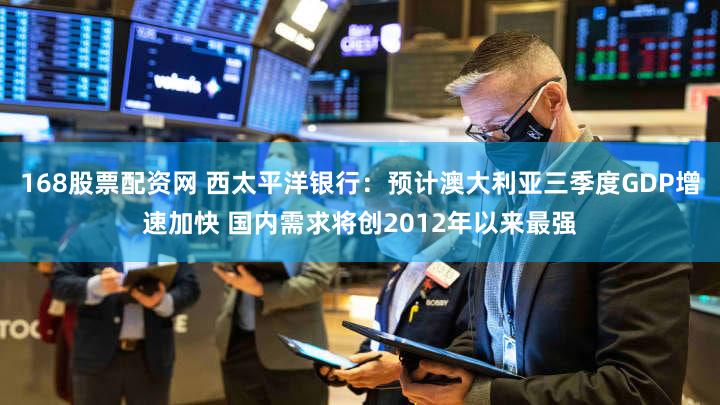 168股票配资网 西太平洋银行:预计澳大利亚三季度GDP增速加快 国内需求将创2012年以来最强