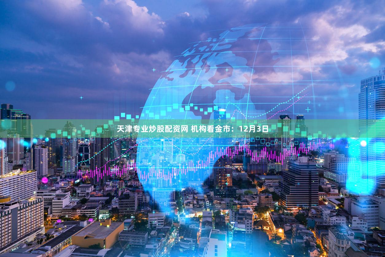 天津专业炒股配资网 机构看金市：12月3日