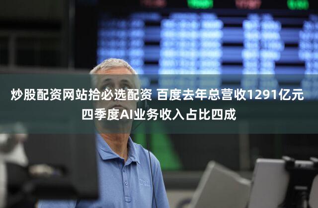 炒股配资网站拾必选配资 百度去年总营收1291亿元 四季度AI业务收入占比四成