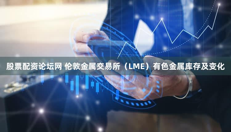 股票配资论坛网 伦敦金属交易所（LME）有色金属库存及变化