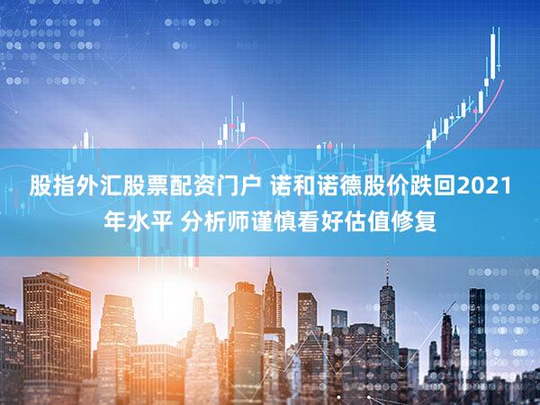 股指外汇股票配资门户 诺和诺德股价跌回2021年水平 分析师谨慎看好估值修复