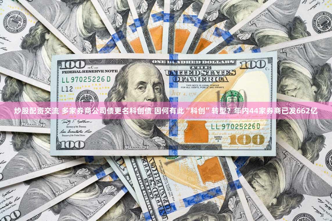 炒股配资交流 多家券商公司债更名科创债 因何有此“科创”转型？年内44家券商已发662亿