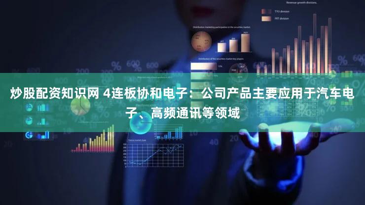 炒股配资知识网 4连板协和电子:公司产品主要应用于汽车电子、高频通讯等领域