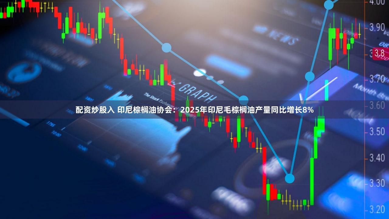 配资炒股入 印尼棕榈油协会：2025年印尼毛棕榈油产量同比增长8%