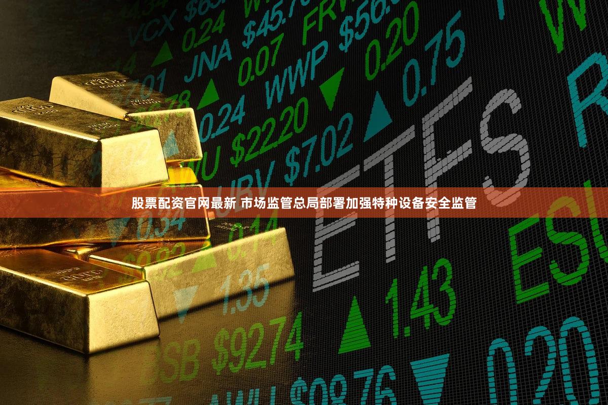 股票配资官网最新 市场监管总局部署加强特种设备安全监管