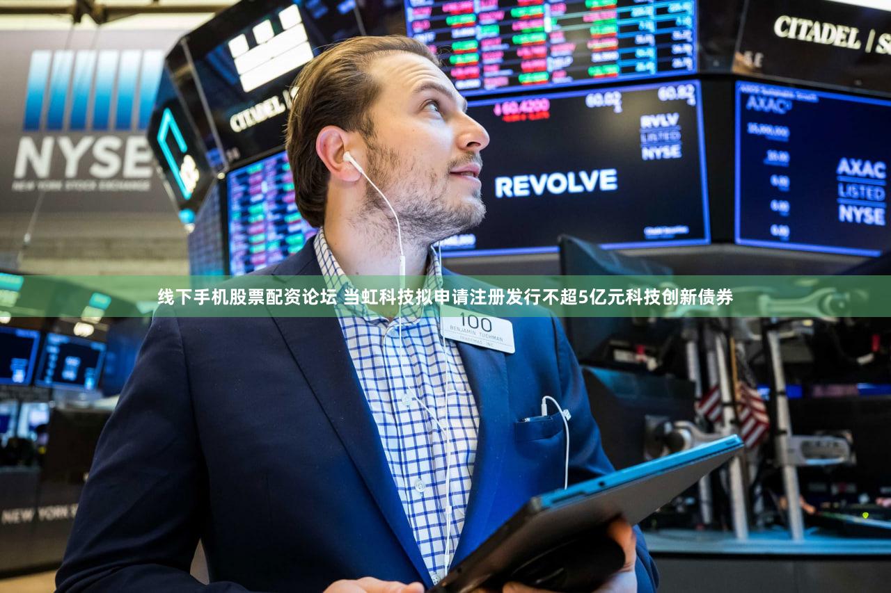 线下手机股票配资论坛 当虹科技拟申请注册发行不超5亿元科技创新债券