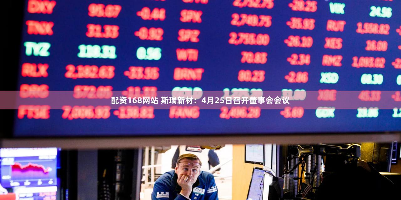 配资168网站 斯瑞新材：4月25日召开董事会会议