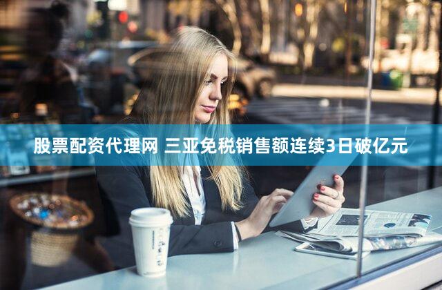 股票配资代理网 三亚免税销售额连续3日破亿元