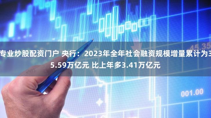专业炒股配资门户 央行：2023年全年社会融资规模增量累计为35.59万亿元 比上年多3.41万亿元