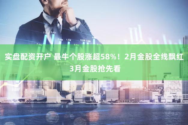 实盘配资开户 最牛个股涨超58%！2月金股全线飘红 3月金股抢先看