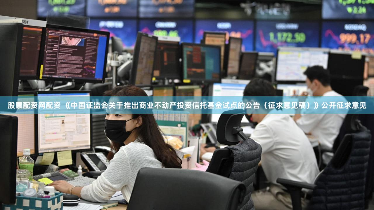 股票配资网配资 《中国证监会关于推出商业不动产投资信托基金试点的公告（征求意见稿）》公开征求意见