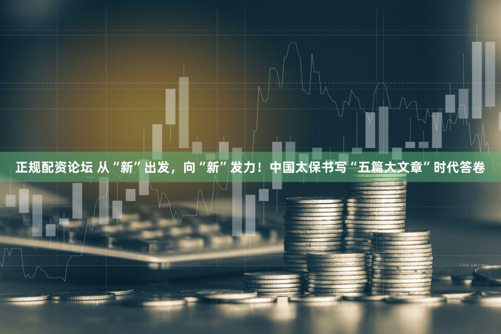 正规配资论坛 从“新”出发，向“新”发力！中国太保书写“五篇大文章”时代答卷