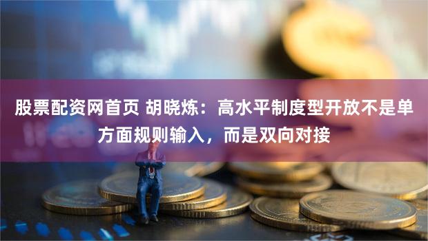 股票配资网首页 胡晓炼：高水平制度型开放不是单方面规则输入，而是双向对接