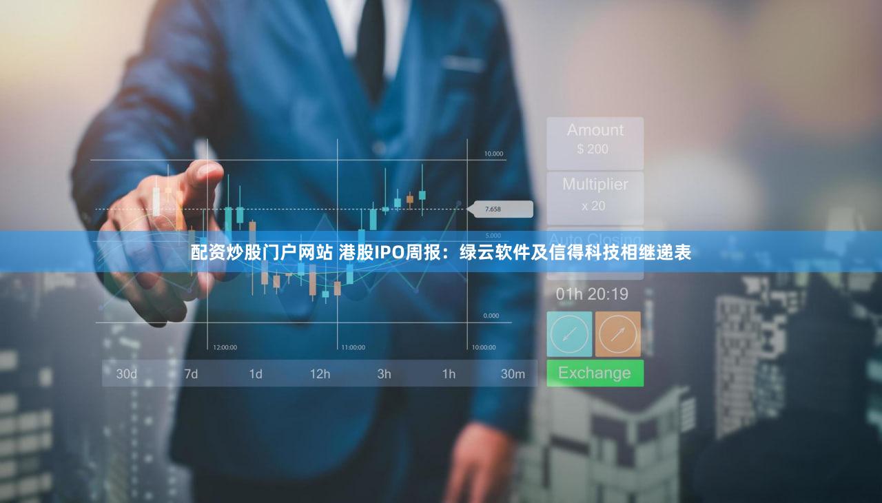 配资炒股门户网站 港股IPO周报：绿云软件及信得科技相继递表