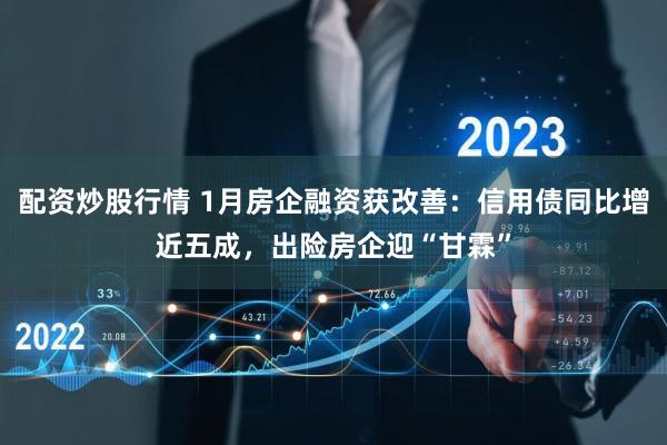 配资炒股行情 1月房企融资获改善：信用债同比增近五成，出险房企迎“甘霖”