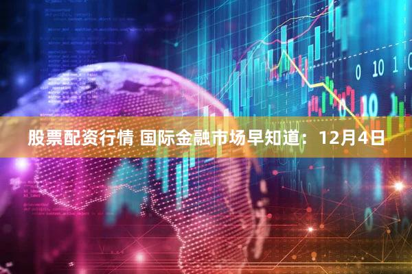 股票配资行情 国际金融市场早知道：12月4日