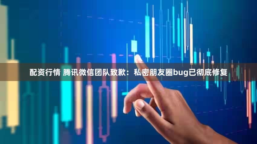 配资行情 腾讯微信团队致歉：私密朋友圈bug已彻底修复