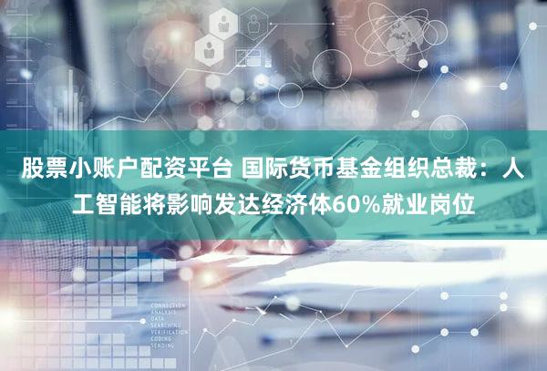 股票小账户配资平台 国际货币基金组织总裁：人工智能将影响发达经济体60%就业岗位