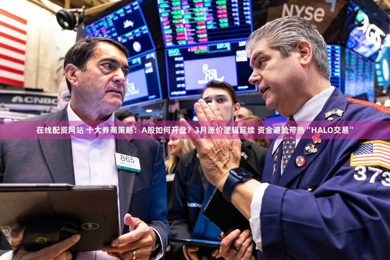 在线配资网站 十大券商策略：A股如何开盘？3月涨价逻辑延续 资金避险带热“HALO交易”