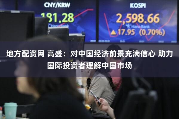 地方配资网 高盛：对中国经济前景充满信心 助力国际投资者理解中国市场