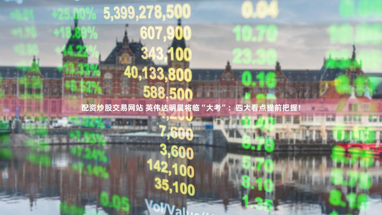 配资炒股交易网站 英伟达明晨将临“大考”：四大看点提前把握！
