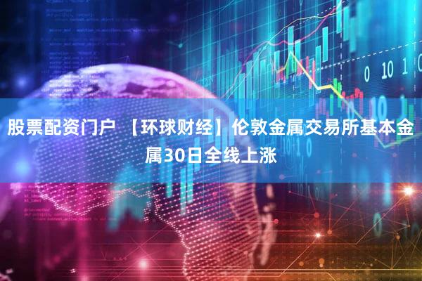 股票配资门户 【环球财经】伦敦金属交易所基本金属30日全线上涨