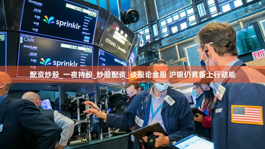 配资炒股_一夜持股_炒股配资_谈股论金股 沪银仍具备上行动能