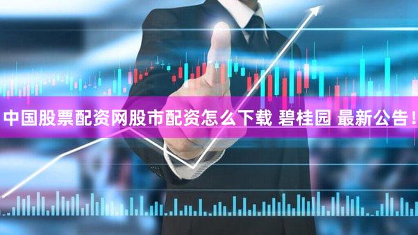 中国股票配资网股市配资怎么下载 碧桂园 最新公告！
