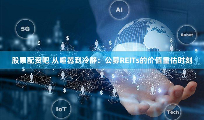 股票配资吧 从喧嚣到冷静：公募REITs的价值重估时刻