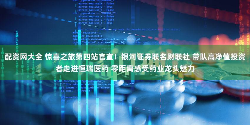 配资网大全 惊喜之旅第四站官宣！银河证券联名财联社 带队高净值投资者走进恒瑞医药 零距离感受药业龙头魅力