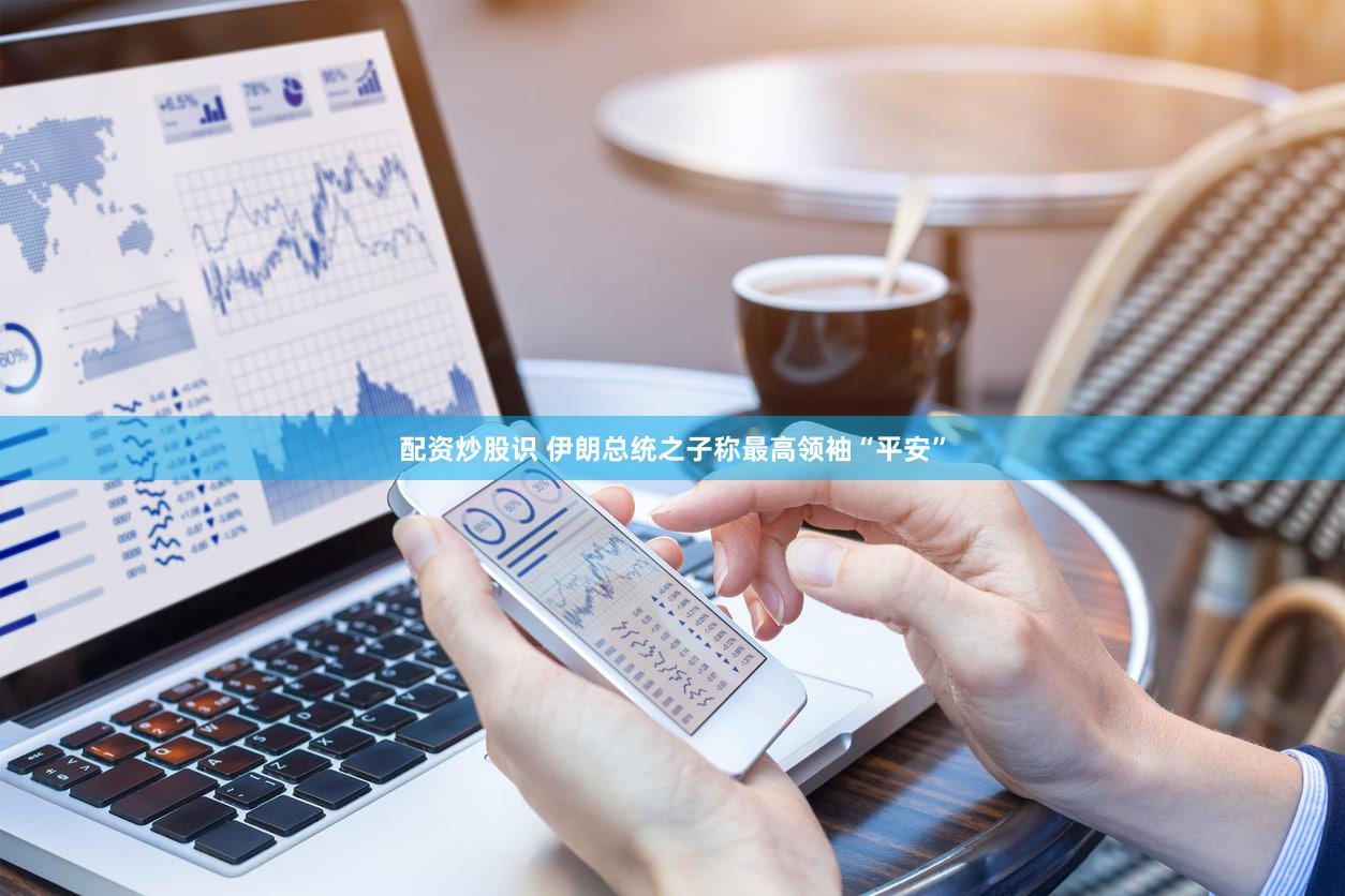 配资炒股识 伊朗总统之子称最高领袖“平安”