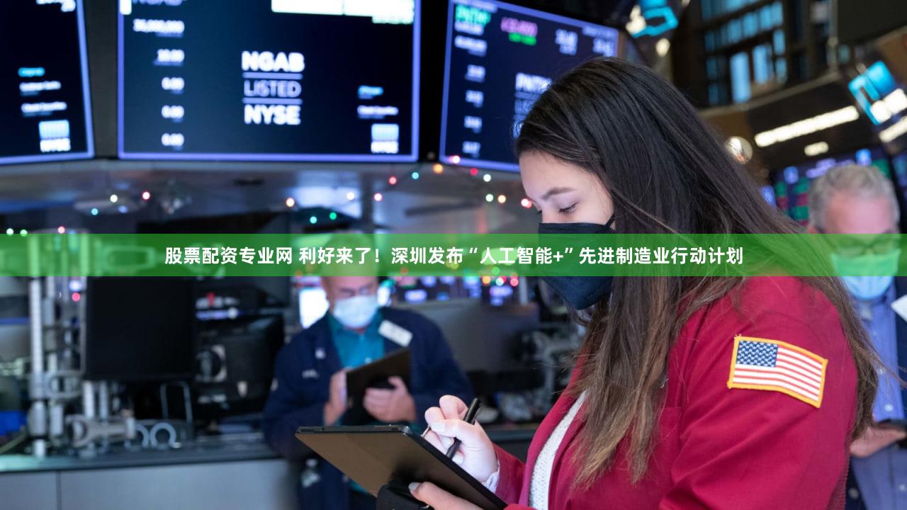 股票配资专业网 利好来了！深圳发布“人工智能+”先进制造业行动计划