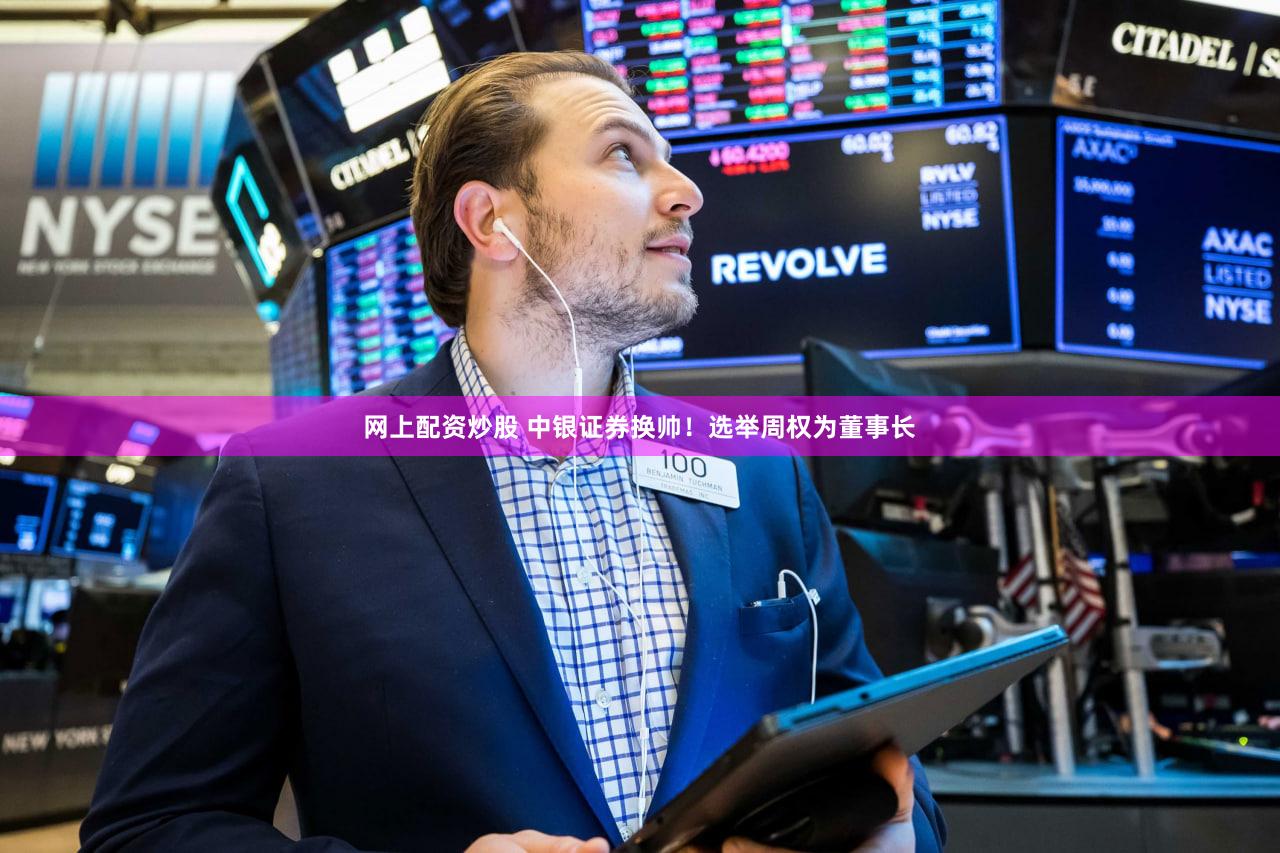 网上配资炒股 中银证券换帅！选举周权为董事长