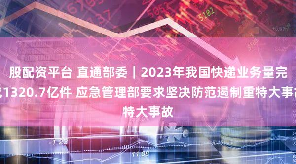股配资平台 直通部委｜2023年我国快递业务量完成1320.7亿件 应急管理部要求坚决防范遏制重特大事故