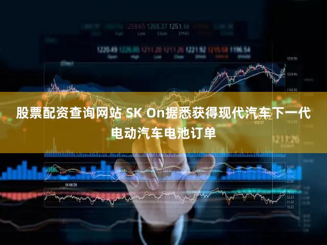 股票配资查询网站 SK On据悉获得现代汽车下一代电动汽车电池订单