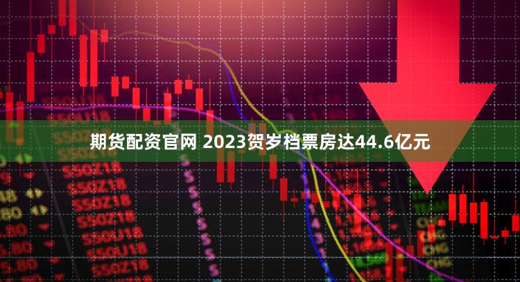 期货配资官网 2023贺岁档票房达44.6亿元