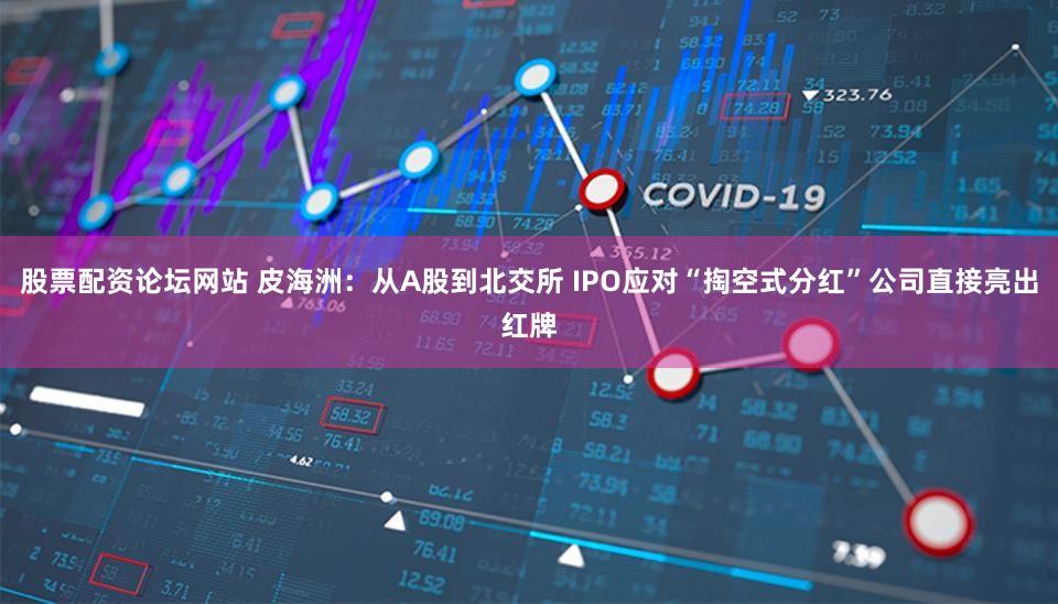 股票配资论坛网站 皮海洲:从A股到北交所 IPO应对“掏空式分红”公司直接亮出红牌