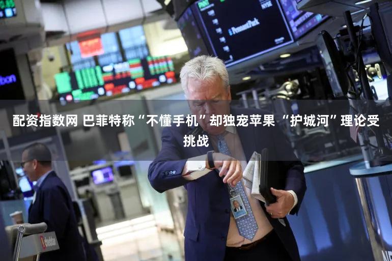 配资指数网 巴菲特称“不懂手机”却独宠苹果 “护城河”理论受挑战