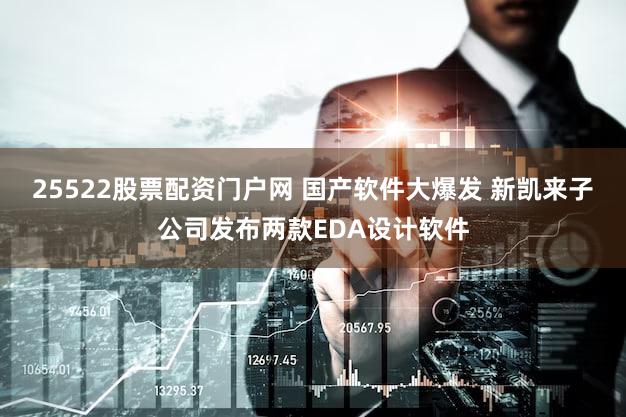 25522股票配资门户网 国产软件大爆发 新凯来子公司发布两款EDA设计软件